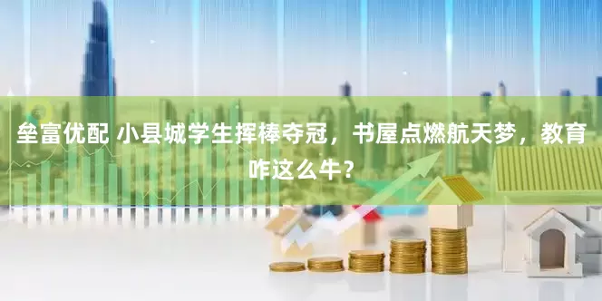垒富优配 小县城学生挥棒夺冠，书屋点燃航天梦，教育咋这么牛？