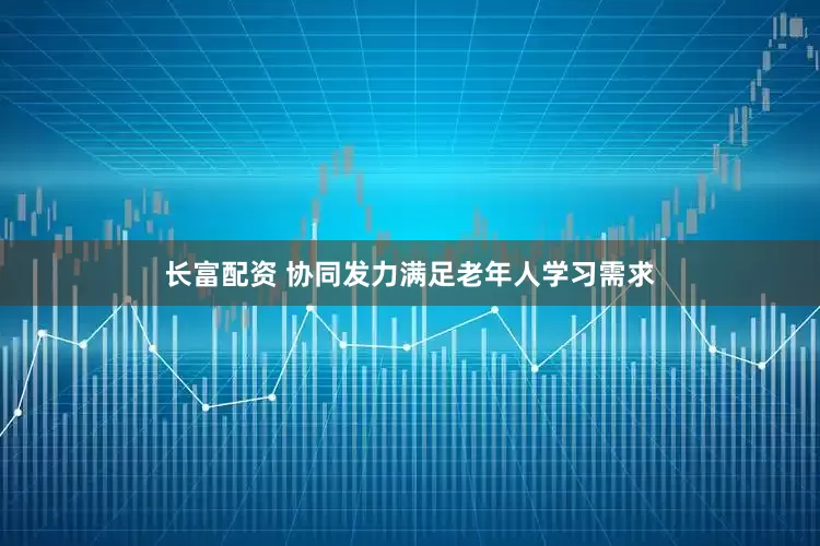 长富配资 协同发力满足老年人学习需求