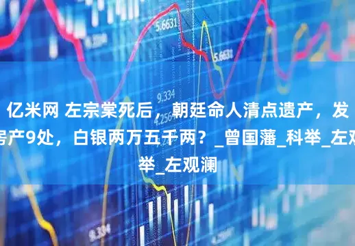 亿米网 左宗棠死后，朝廷命人清点遗产，发现房产9处，白银两万五千两？_曾国藩_科举_左观澜