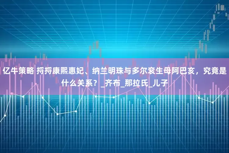 亿牛策略 捋捋康熙惠妃、纳兰明珠与多尔衮生母阿巴亥，究竟是什么关系？_齐布_那拉氏_儿子