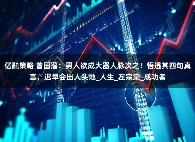 亿融策略 曾国藩：男人欲成大器人脉次之！悟透其四句真言，迟早会出人头地_人生_左宗棠_成功者