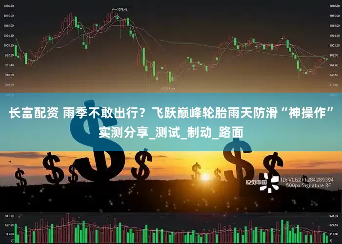 长富配资 雨季不敢出行？飞跃巅峰轮胎雨天防滑“神操作”实测分享_测试_制动_路面