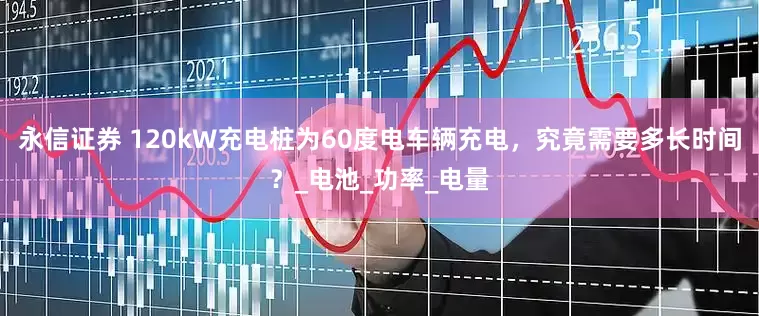 永信证券 120kW充电桩为60度电车辆充电，究竟需要多长时间？_电池_功率_电量