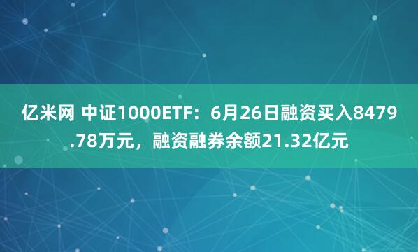 亿米网 中证1000ETF：6月26日融资买入8479.78万元，融资融券余额21.32亿元