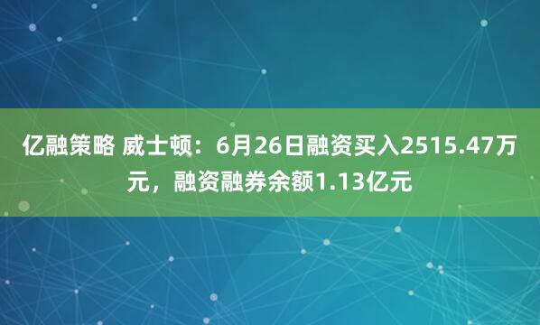 亿融策略 威士顿：6月26日融资买入2515.47万元，融资融券余额1.13亿元