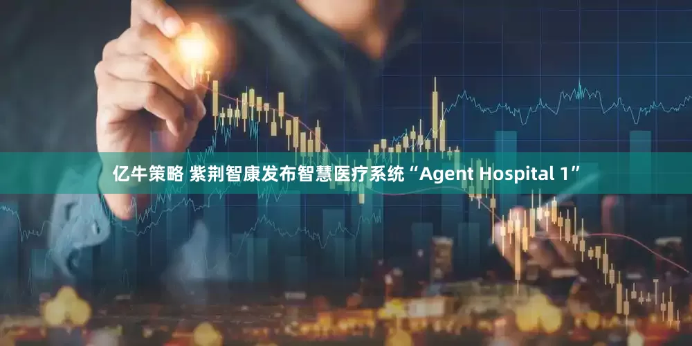 亿牛策略 紫荆智康发布智慧医疗系统“Agent Hospital 1”