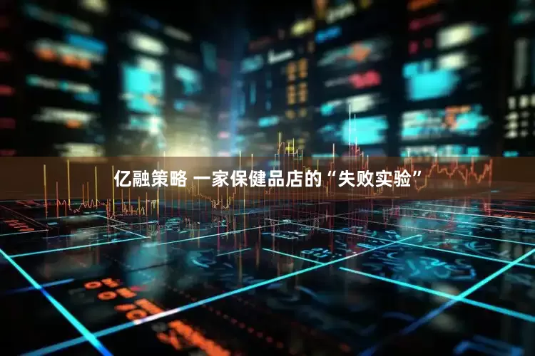亿融策略 一家保健品店的“失败实验”