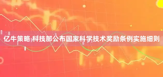 亿牛策略 科技部公布国家科学技术奖励条例实施细则
