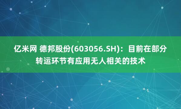 亿米网 德邦股份(603056.SH)：目前在部分转运环节有应用无人相关的技术