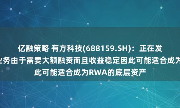 亿融策略 有方科技(688159.SH)：正在发展的算力云服务业务由于需要大额融资而且收益稳定因此可能适合成为RWA的底层资产