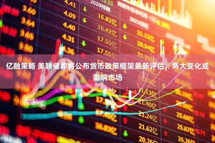 亿融策略 美联储即将公布货币政策框架最新评估，两大变化或影响市场