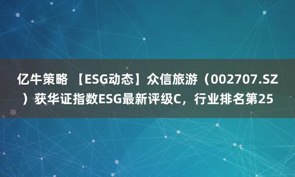 亿牛策略 【ESG动态】众信旅游（002707.SZ）获华证指数ESG最新评级C，行业排名第25