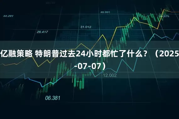 亿融策略 特朗普过去24小时都忙了什么？（2025-07-07）