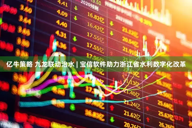 亿牛策略 九龙联动治水 | 宝信软件助力浙江省水利数字化改革
