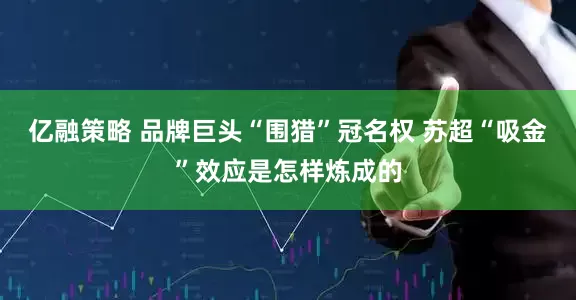 亿融策略 品牌巨头“围猎”冠名权 苏超“吸金”效应是怎样炼成的