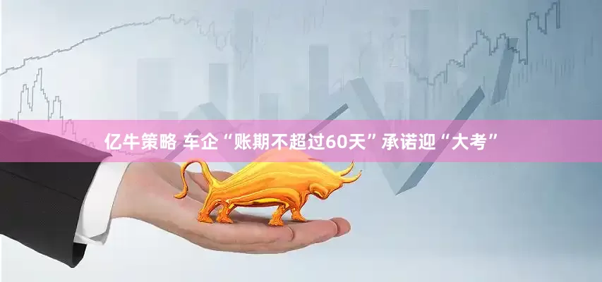亿牛策略 车企“账期不超过60天”承诺迎“大考”