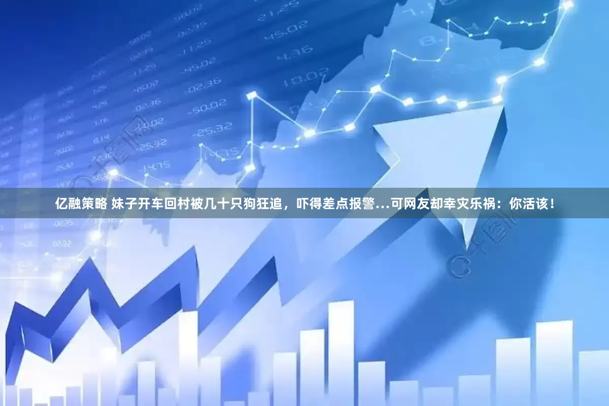 亿融策略 妹子开车回村被几十只狗狂追，吓得差点报警…可网友却幸灾乐祸：你活该！