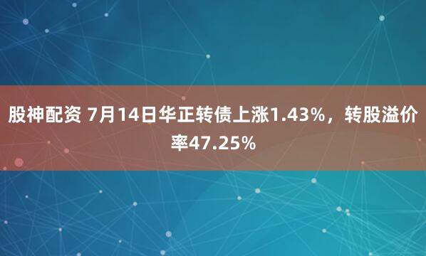股神配资 7月14日华正转债上涨1.43%，转股溢价率47.25%