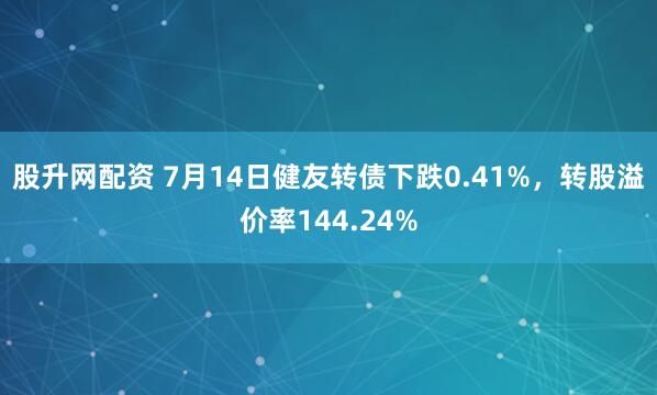 股升网配资 7月14日健友转债下跌0.41%，转股溢价率144.24%