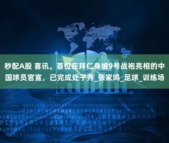秒配A股 喜讯。首位在拜仁身披9号战袍亮相的中国球员官宣，已完成处子秀_张家鸣_足球_训练场