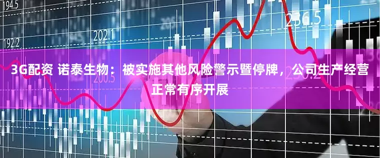 3G配资 诺泰生物：被实施其他风险警示暨停牌，公司生产经营正常有序开展