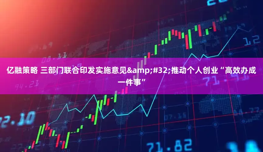 亿融策略 三部门联合印发实施意见&#32;推动个人创业“高效办成一件事”