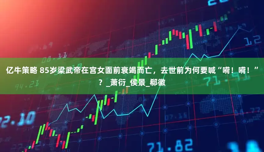 亿牛策略 85岁梁武帝在宫女面前衰竭而亡，去世前为何要喊“嗬！嗬！”？_萧衍_侯景_郗徽