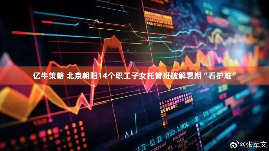 亿牛策略 北京朝阳14个职工子女托管班破解暑期“看护难”