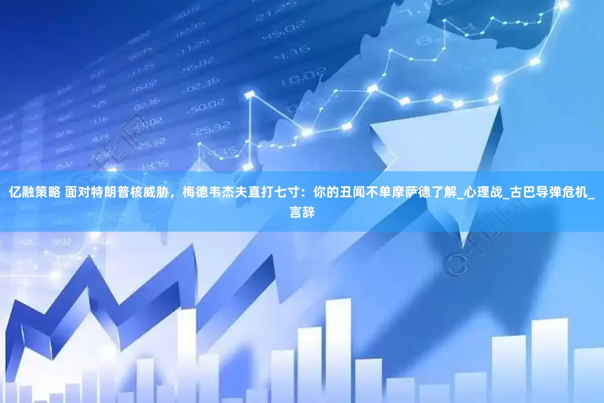 亿融策略 面对特朗普核威胁，梅德韦杰夫直打七寸：你的丑闻不单摩萨德了解_心理战_古巴导弹危机_言辞