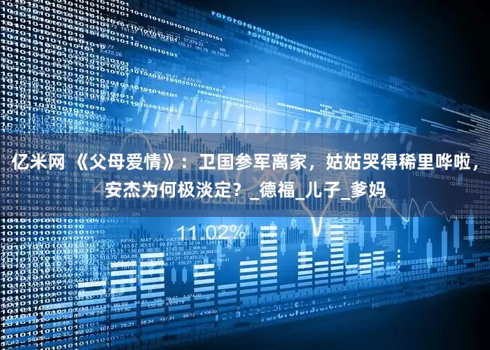 亿米网 《父母爱情》：卫国参军离家，姑姑哭得稀里哗啦，安杰为何极淡定？_德福_儿子_爹妈