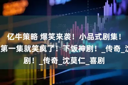 亿牛策略 爆笑来袭！小品式剧集！直击笑点！第一集就笑疯了！下饭神剧！_传奇_沈莫仁_喜剧