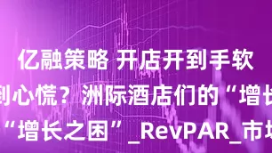亿融策略 开店开到手软，赚钱赚到心慌？洲际酒店们的“增长之困”_RevPAR_市场_中国